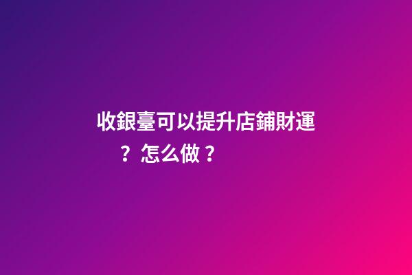 收銀臺可以提升店鋪財運？怎么做？